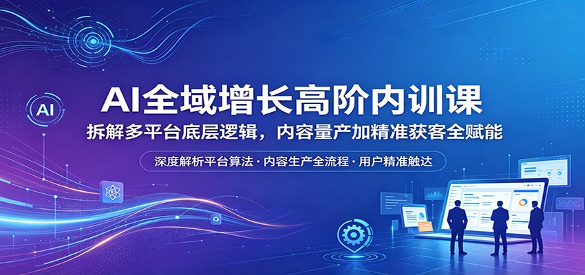 AI全域增长高阶内训课：拆解多平台底层逻辑，内容量产加精准获客全赋能-吾爱自习网