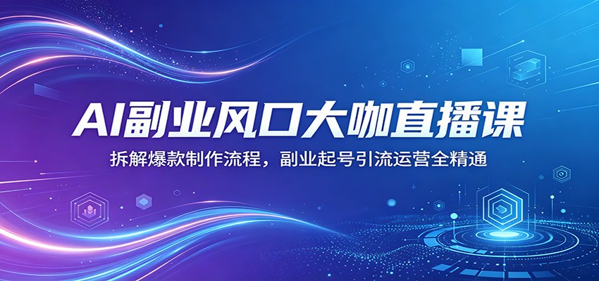 AI副业风口大咖直播课：拆解爆款制作流程，副业起号引流运营全精通-世界代码分享网