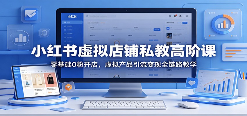小红书虚拟店铺私教高阶课：零基础0粉开店，虚拟产品引流变现全链路教学-数码之翼
