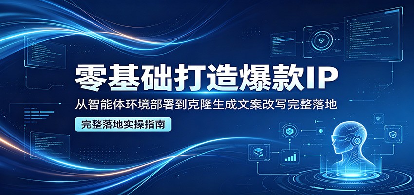 零基础打造爆款IP，从智能体环境部署到克隆生成文案改写完整落地-吾爱自习网