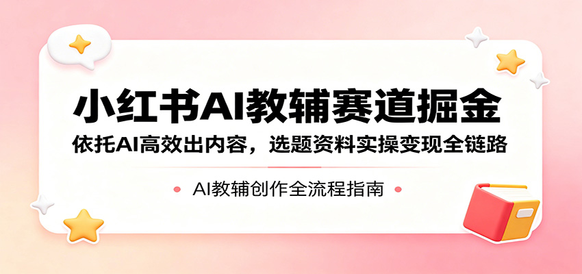 小红书AI教辅赛道掘金：依托AI高效出内容，选题资料实操变现全链路-吾爱自习网