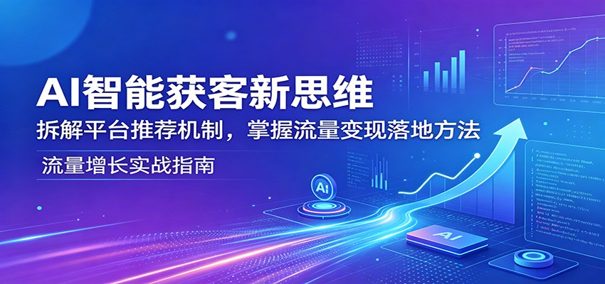 AI智能获客新思维：拆解平台推荐机制，掌握流量变现落地方法-吾爱自习网
