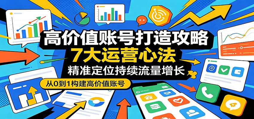 高价值账号打造攻略：7大运营心法，精准定位持续流量增长-世界代码分享网