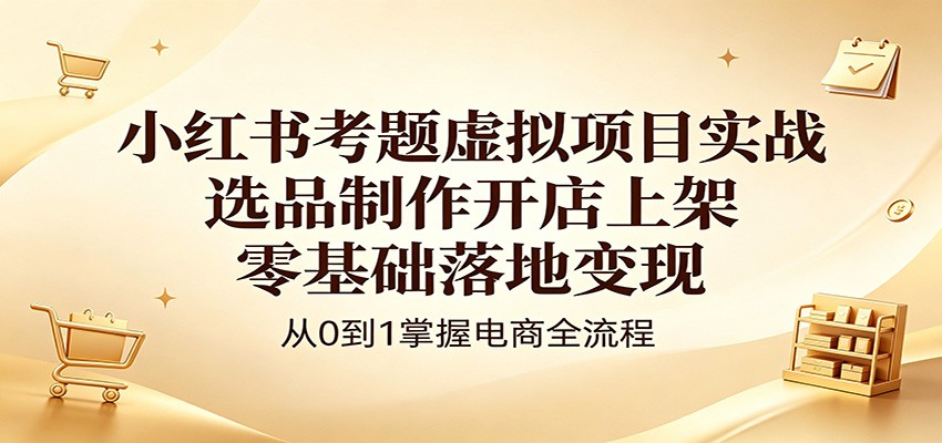 小红书考题虚拟项目实战：选品制作开店上架，零基础落地变现-我爱发帖