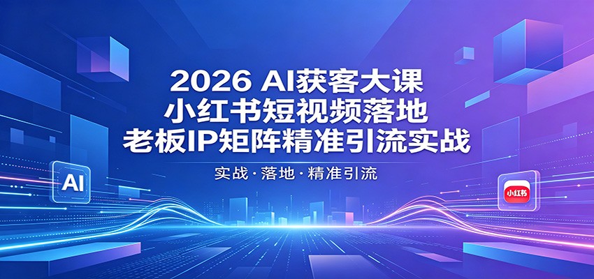 2026AI获客大课：小红书短视频落地，老板IP矩阵精准引流实战-吾爱自习网