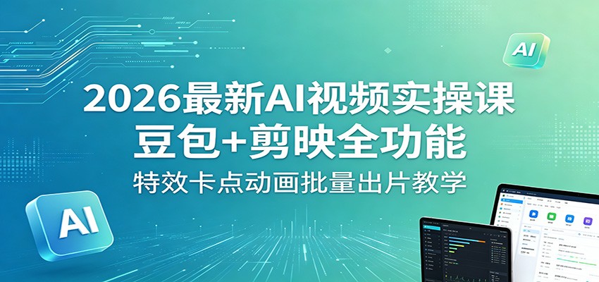 2026最新AI视频实操课：豆包+剪映全功能，特效卡点动画批量出片教学-吾爱自习网