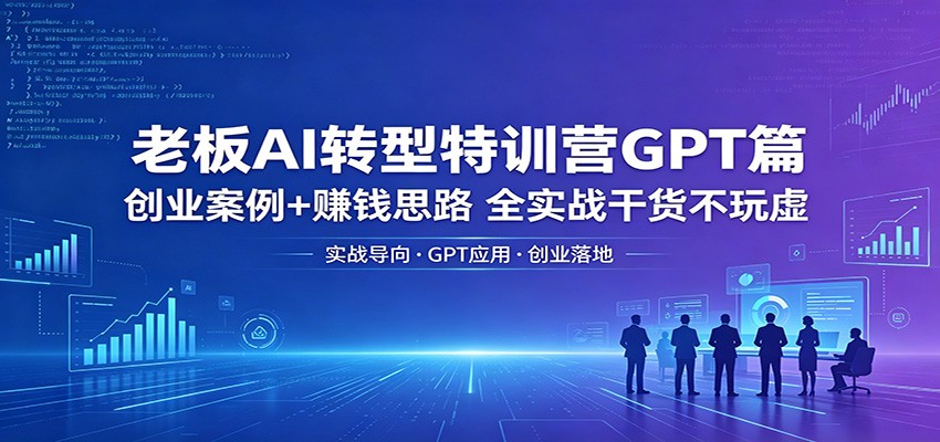 老板AI转型特训营GPT篇：创业案例+赚钱思路，全实战干货不玩虚-我爱发帖