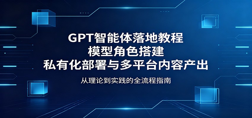 GPT智能体落地教程：模型角色搭建，私有化部署与多平台内容产出-我爱发帖