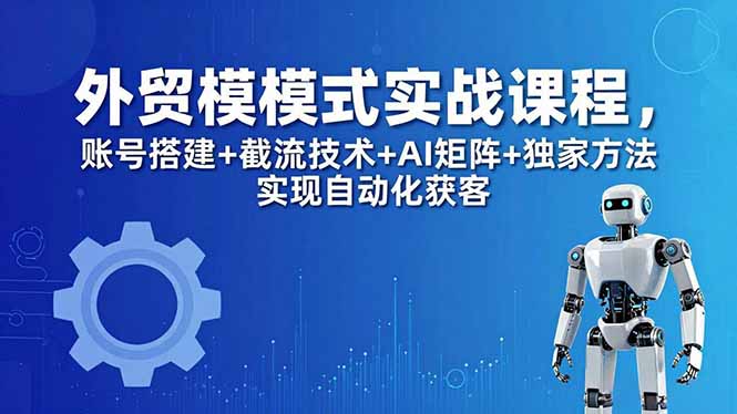外贸新模式实战课程-更新5月，账号搭建+截流技术+AI矩阵+独家方法实现自动化获客-吾爱自习网
