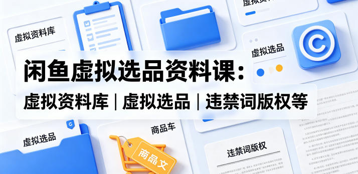 闲鱼虚拟选品资料课：虚拟资料库丨虚拟选品丨违禁词版权等-吾爱自习网
