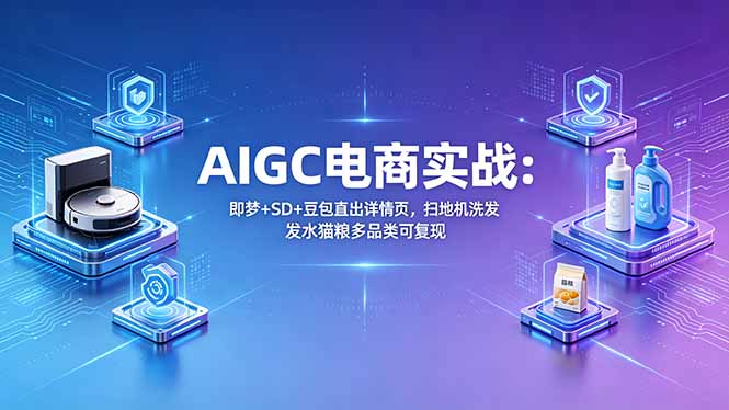 AIGC电商实战班：即梦+SD+豆包直出详情页，扫地机洗发水猫粮多品类可复现-吾爱自习网