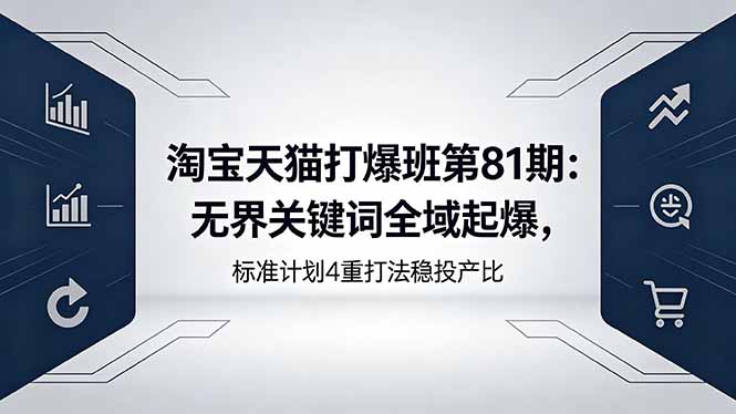 淘宝天猫打爆班第81期：无界关键词全域起爆，标准计划4重打法稳投产比-吾爱自习网