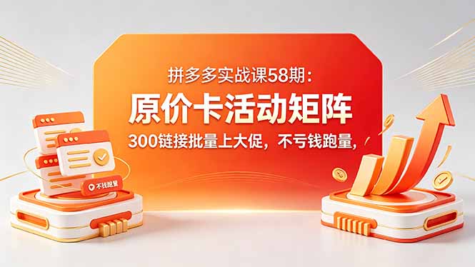 拼多多实战课58期：原价卡活动矩阵，300链接批量上大促，不亏钱跑量-吾爱自习网