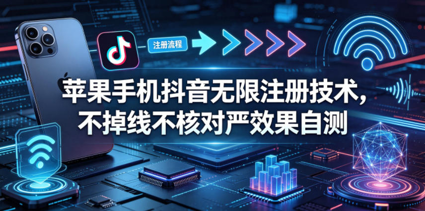 苹果手机抖音无限注册技术，不掉线不核对丨效果自测-旺仔资源库