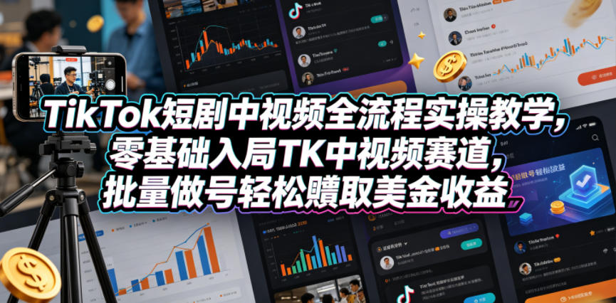 TikTok短剧中视频全流程实操教学，零基础入局TK中视频赛道，批量做号轻松賺取美金收益-旺仔资源库