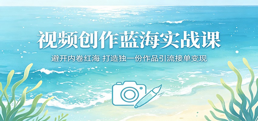 视频创作蓝海实战课：避开内卷红海，打造独一份作品引流接单变现-吾爱自习网