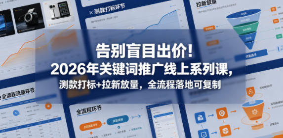 告别盲目出价！2026年关键词推广线上系列课，测款打标+拉新放量，全流程落地可复制-樵渔匹