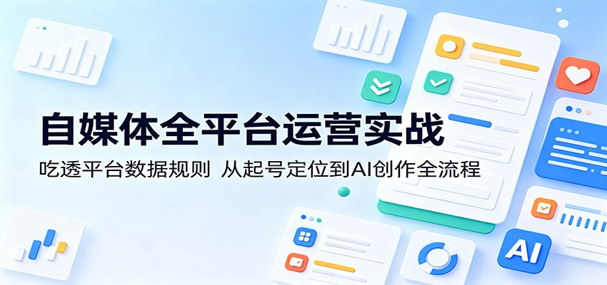 自媒体全平台运营实战：吃透平台数据规则，从起号定位到AI创作全流程-旺仔资源库