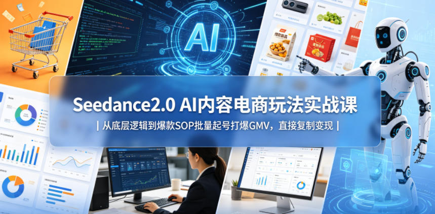 Seedance2.0 AI内容电商玩法实战课｜从底层逻辑到爆款SOP批量起号打爆GMV，直接复制变现-吾爱自习网