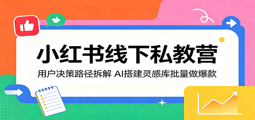 小红书线下私教营：用户决策路径拆解，AI搭建灵感库批量做爆款-吾爱自习网