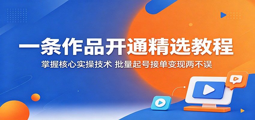 一条作品开通精选教程：掌握核心实操技术，批量起号接单变现两不误-旺仔资源库