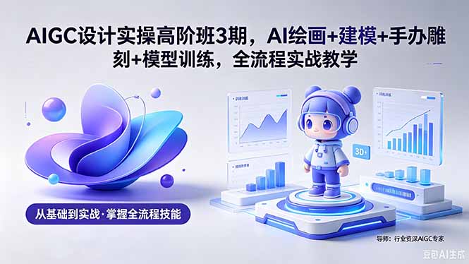 AIGC 设计实操高阶班3期，AI绘画+建模+手办雕刻+模型训练，全流程实战教学(附软件+素材福星网赚创业资源-网赚项目-副业赚钱-互联网创业-资源整合福星网赚资源