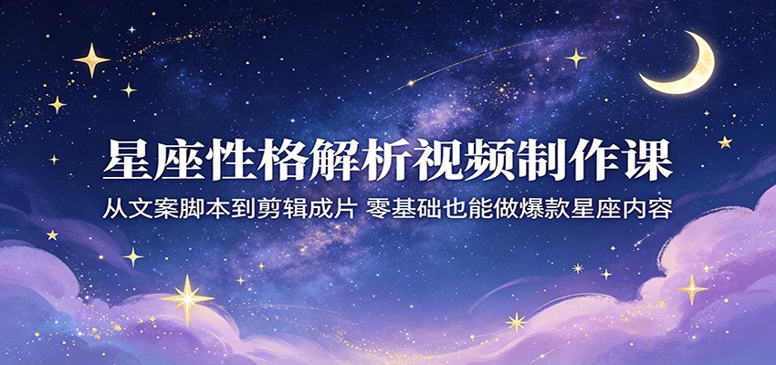 星座性格解析视频制作课：从文案脚本到剪辑成片，零基础也能做爆款星座内容-旺仔资源库