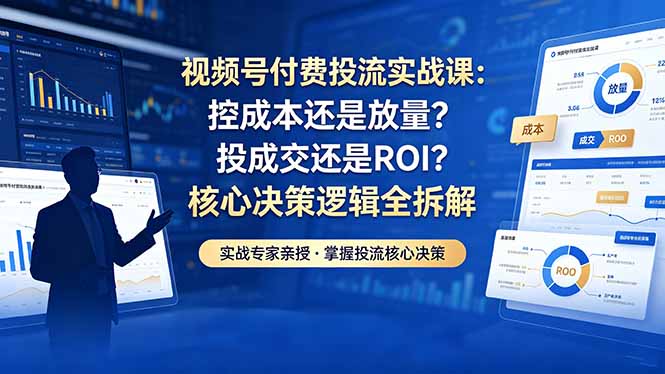 视频号付费投流实战课-5月：控成本还是放量？投成交还是ROI？核心决策逻辑全拆解-吾爱自习网