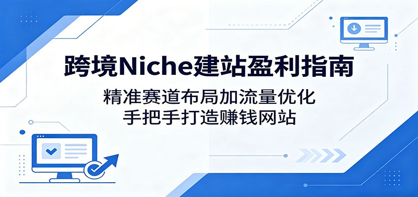 跨境Niche建站盈利指南：精准赛道布局加流量优化，手把手打造赚钱网站-吾爱自习网