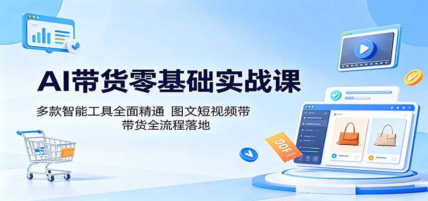 AI带货零基础实战课：多款智能工具全面精通，图文短视频带货全流程落地-喜学网