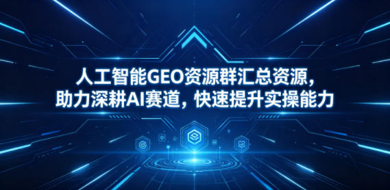 人工智能GEO资源群汇总资源，助力深耕AI赛道，快速提升实操能力福星网赚创业资源-网赚项目-副业赚钱-互联网创业-资源整合福星网赚资源