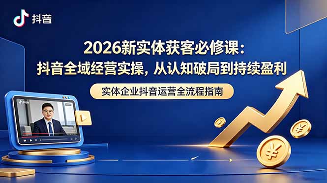 2026新实体获客必修课：抖音全域经营实操，从认知破局到持续盈利-我爱发帖