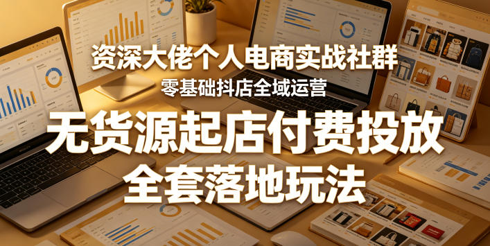 资深大佬个人电商实战社群，零基础抖店全域运营，无货源起店付费投放，全套落地玩法-我爱发帖