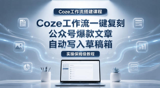 【Coze工作流搭建实操教程】coze工作流一键复刻公众号爆款文章，自动写入草稿箱！全流程保姆级教学福星网赚创业资源-网赚项目-副业赚钱-互联网创业-资源整合福星网赚资源