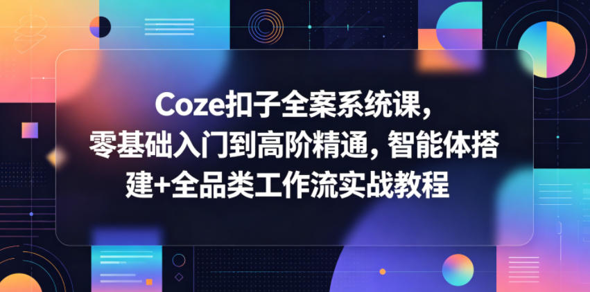 Coze扣子全案系统课，零基础入门到高阶精通，智能体搭建+全品类工作流实战教程福星网赚创业资源-网赚项目-副业赚钱-互联网创业-资源整合福星网赚资源