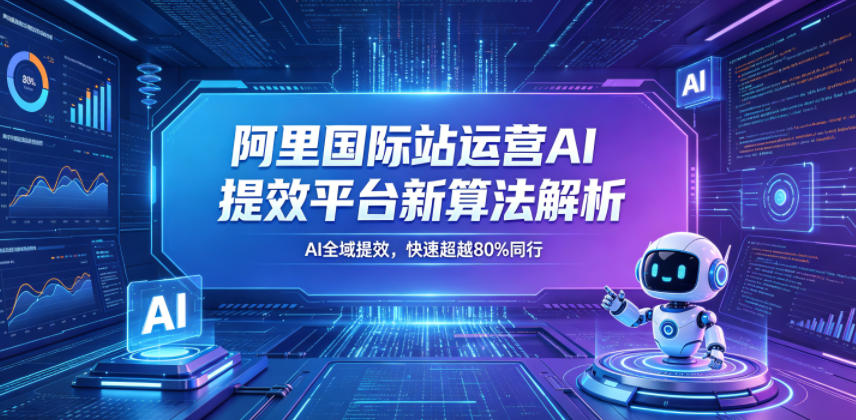 阿里国际站运营AI提效平台新算法解析26年5月新课，AI全域提效，快速超越80%同行福星网赚创业资源-网赚项目-副业赚钱-互联网创业-资源整合福星网赚资源