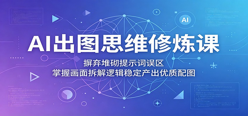 AI出图思维修炼课：摒弃堆砌提示词误区，掌握画面拆解逻辑稳定产出优质配图福星网赚创业资源-网赚项目-副业赚钱-互联网创业-资源整合福星网赚资源