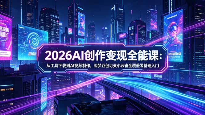 2026AI创作变现全能课-更新5月：从工具下载到AI视频制作，即梦豆包可灵小云雀全覆盖零基础入门福星网赚创业资源-网赚项目-副业赚钱-互联网创业-资源整合福星网赚资源