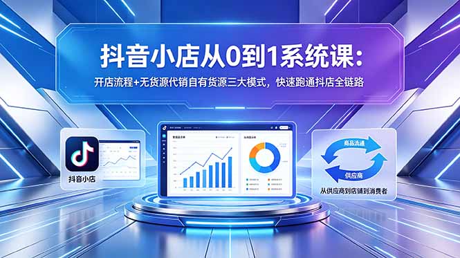 抖音小店从0到1系统课：开店流程+无货源代销自有货源三大模式，快速跑通抖店全链路福星网赚创业资源-网赚项目-副业赚钱-互联网创业-资源整合福星网赚资源