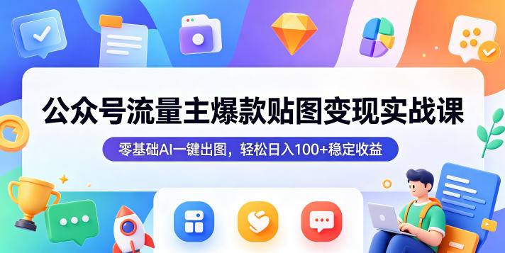 公众号流量主爆款贴图变现实战课，零基础AI一键出图，轻松日入100+稳定收益福星网赚创业资源-网赚项目-副业赚钱-互联网创业-资源整合福星网赚资源