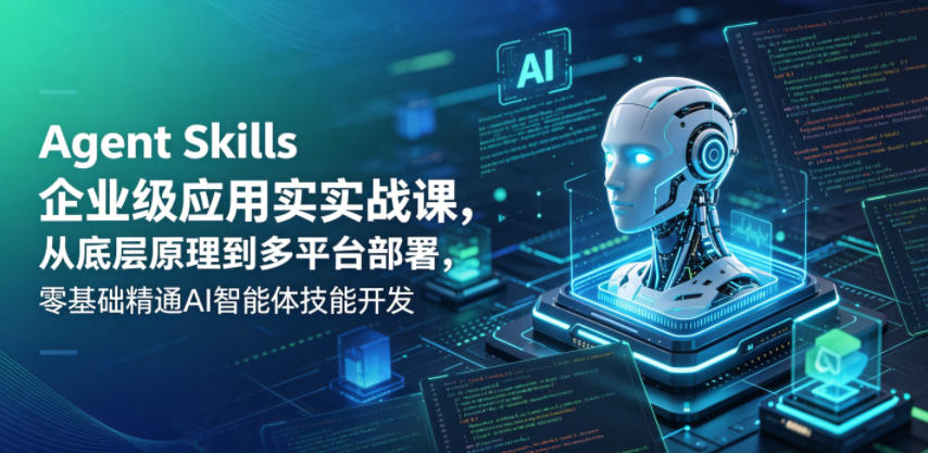 Agent Skills企业级应用实战课,从底层原理到多平台部署,零基础精通AI智能体技能开发-喜学网