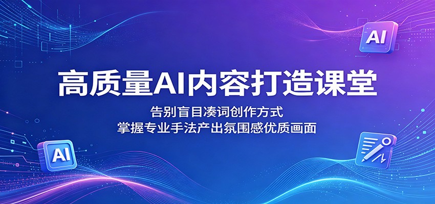 高质量AI内容打造课堂：告别盲目凑词创作方式，掌握专业手法产出氛围感优质画面-喜学网