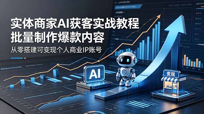 实体商家AI获客实战教程：批量制作爆款内容，从零搭建可变现个人商业IP账号福星网赚创业资源-网赚项目-副业赚钱-互联网创业-资源整合福星网赚资源