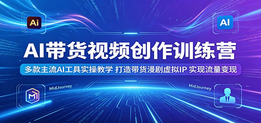 AI带货视频创作训练营:多款主流AI工具实操教学,打造带货漫剧虚拟IP,实现流量变现-旺仔资源库