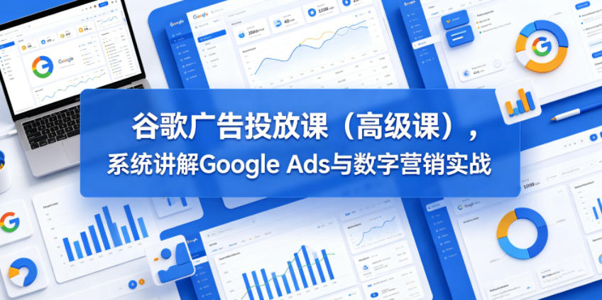 谷歌广告投放课(高级课)，系统讲解Google Ads与数字营销实战福星网赚创业资源-网赚项目-副业赚钱-互联网创业-资源整合福星网赚资源