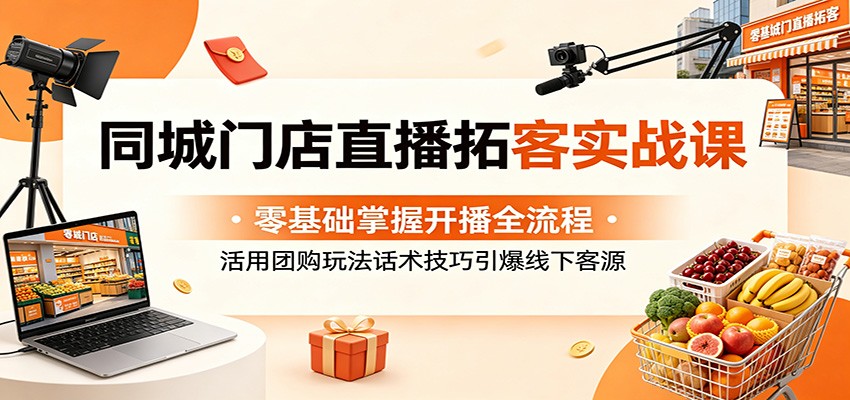 同城门店直播拓客实战课：零基础掌握开播全流程，活用团购玩法话术技巧引爆线下客源-吾爱自习网