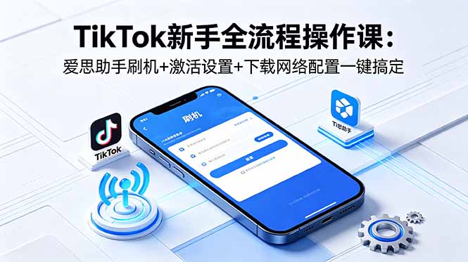 TikTok新手全流程操作课：爱思助手刷机+激活设置+下载网络配置一键搞定福星网赚创业资源-网赚项目-副业赚钱-互联网创业-资源整合福星网赚资源