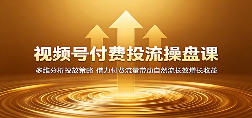 视频号付费投流操盘课：多维分析投放策略，借力付费流量带动自然流长效增长收益-奉壹网创