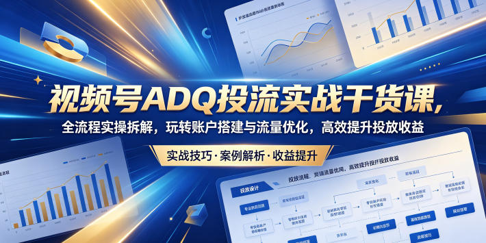 视频号ADQ投流实战干货课，全流程实操拆解，玩转账户搭建与流量优化，高效提升投放收益-知梦网创