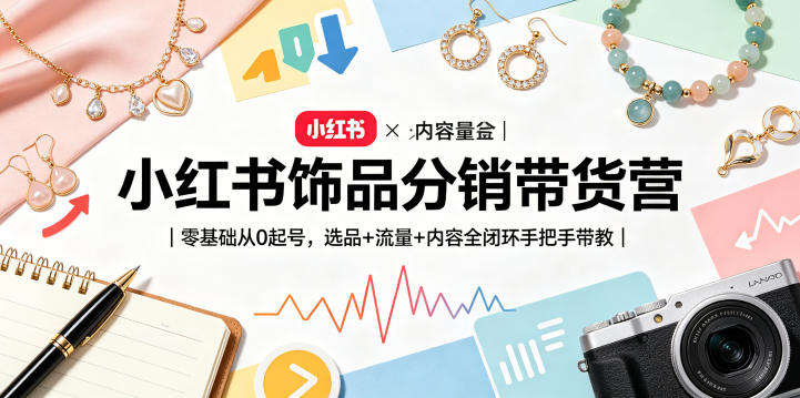 小红书饰品分销带货营｜零基础从0起号，选品+流量+内容全闭环手把手带教(更新0527)福星网赚创业资源-网赚项目-副业赚钱-互联网创业-资源整合福星网赚资源